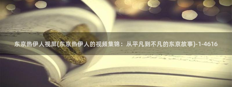 伊人蜜芽久久影院：东京热伊人视屏(东京热伊人的视频集锦：从平凡到不凡的东京故事)